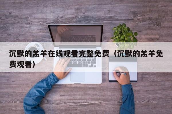 沉默的羔羊在线观看完整免费（沉默的羔羊免费观看）