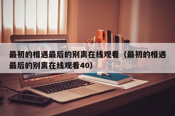 最初的相遇最后的别离在线观看（最初的相遇最后的别离在线观看40）