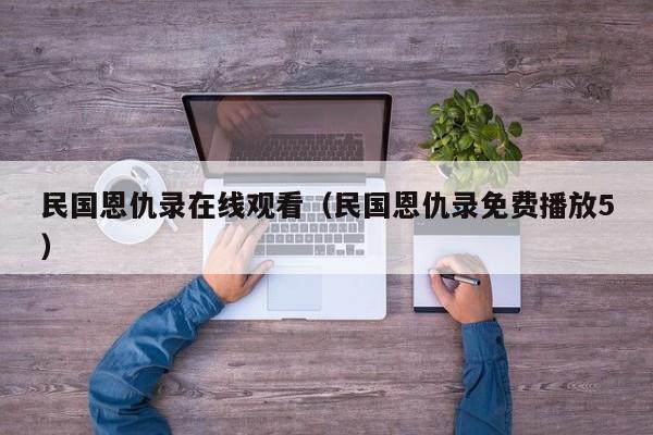 民国恩仇录在线观看（民国恩仇录免费播放5）