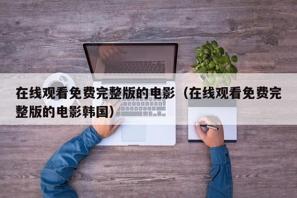 在线观看免费完整版的电影（在线观看免费完整版的电影韩国）
