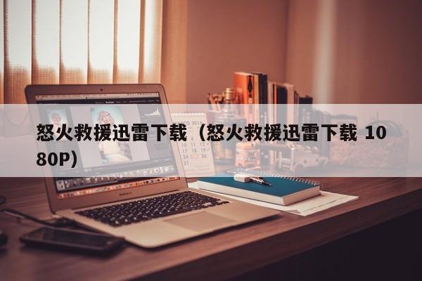 怒火救援迅雷下载（怒火救援迅雷下载 1080P）