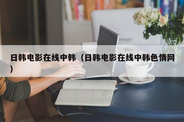 日韩电影在线中韩（日韩电影在线中韩色情网）