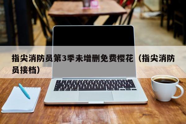 指尖消防员第3季未增删免费樱花（指尖消防员接档）