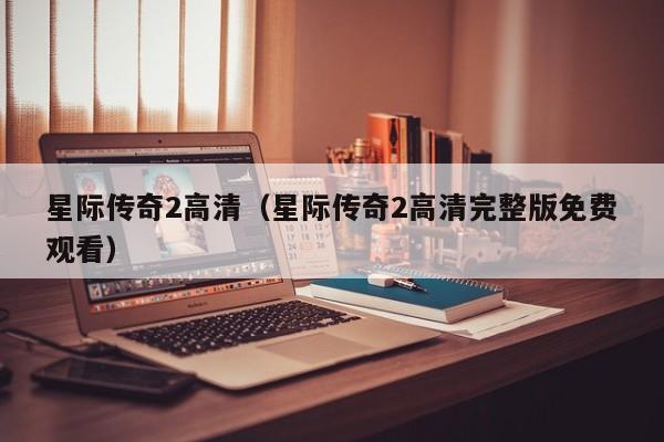 星际传奇2高清（星际传奇2高清完整版免费观看）