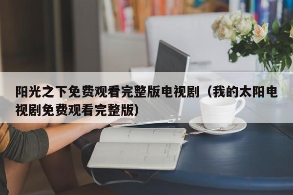 阳光之下免费观看完整版电视剧（我的太阳电视剧免费观看完整版）