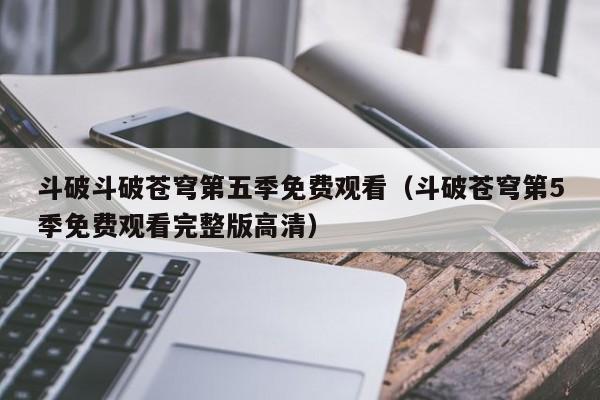 斗破斗破苍穹第五季免费观看（斗破苍穹第5季免费观看完整版高清）