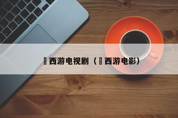 囧西游电视剧（囧西游电影）