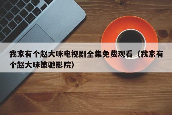 我家有个赵大咪电视剧全集免费观看（我家有个赵大咪策驰影院）