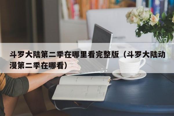 斗罗大陆第二季在哪里看完整版（斗罗大陆动漫第二季在哪看）