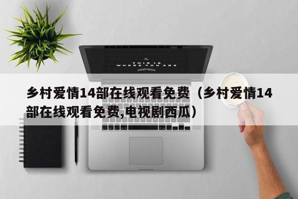 乡村爱情14部在线观看免费（乡村爱情14部在线观看免费,电视剧西瓜）