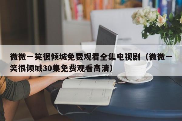 微微一笑很倾城免费观看全集电视剧（微微一笑很倾城30集免费观看高清）