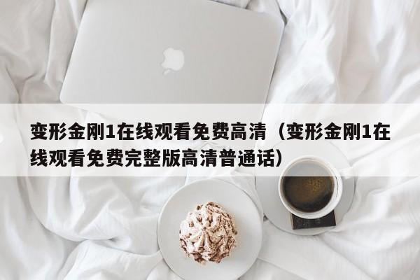变形金刚1在线观看免费高清（变形金刚1在线观看免费完整版高清普通话）