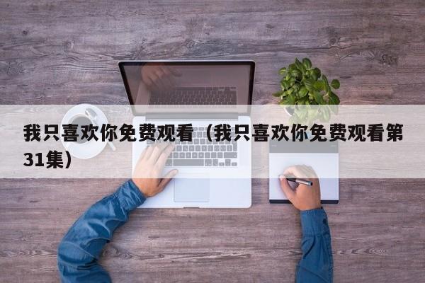 我只喜欢你免费观看（我只喜欢你免费观看第31集）