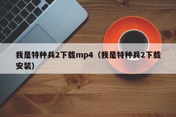 我是特种兵2下载mp4（我是特种兵2下载安装）