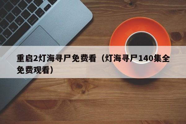 重启2灯海寻尸免费看（灯海寻尸140集全免费观看）