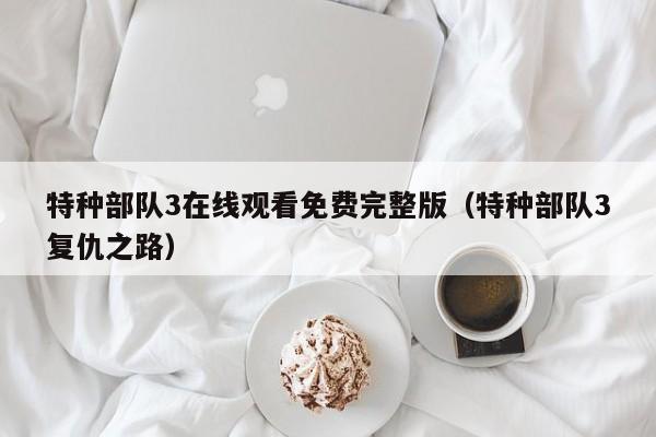 特种部队3在线观看免费完整版（特种部队3复仇之路）
