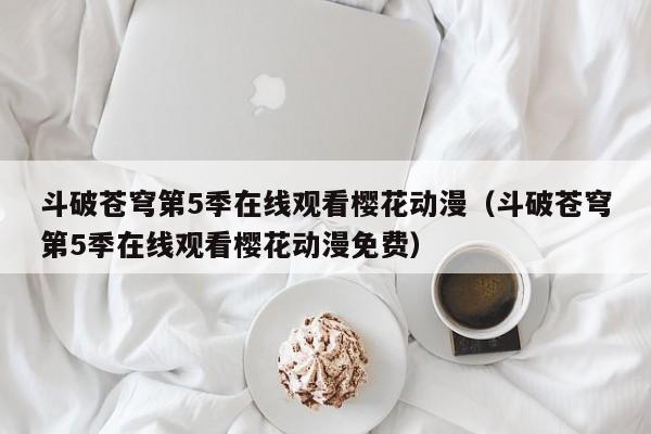 斗破苍穹第5季在线观看樱花动漫（斗破苍穹第5季在线观看樱花动漫免费）