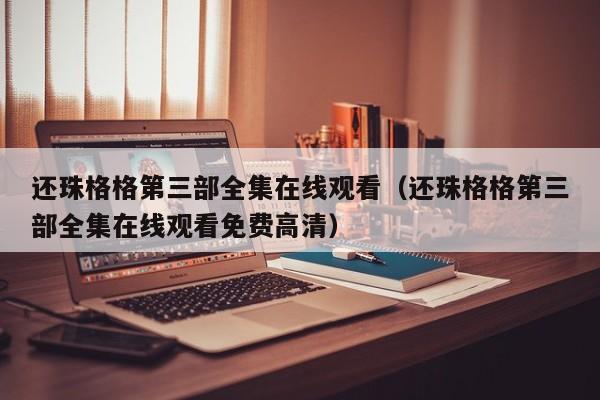还珠格格第三部全集在线观看（还珠格格第三部全集在线观看免费高清）