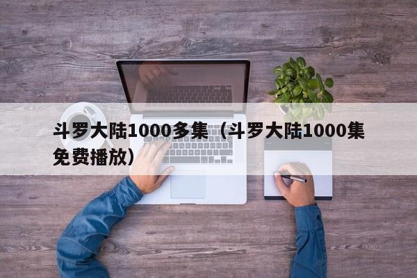 斗罗大陆1000多集（斗罗大陆1000集免费播放）