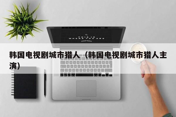 韩国电视剧城市猎人（韩国电视剧城市猎人主演）
