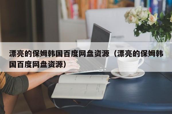 漂亮的保姆韩国百度网盘资源（漂亮的保姆韩国百度网盘资源）