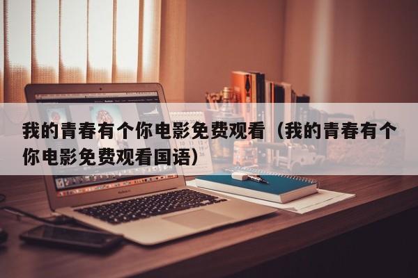 我的青春有个你电影免费观看（我的青春有个你电影免费观看国语）
