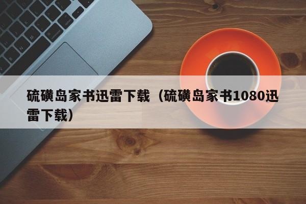 硫磺岛家书迅雷下载（硫磺岛家书1080迅雷下载）