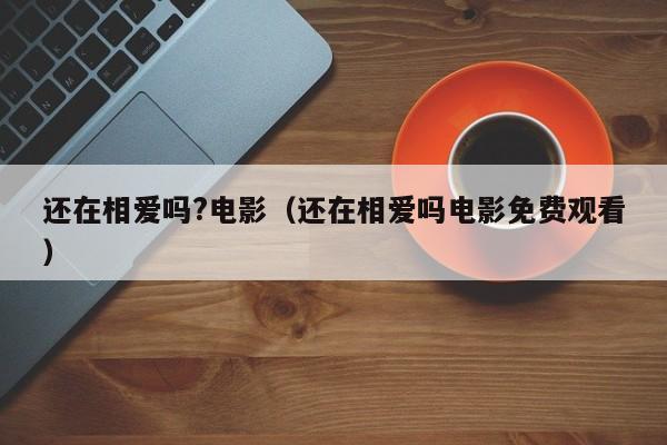 还在相爱吗?电影（还在相爱吗电影免费观看）