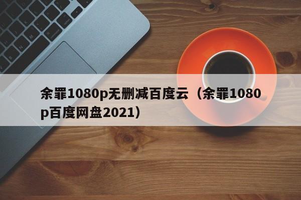 余罪1080p无删减百度云（余罪1080p百度网盘2021）