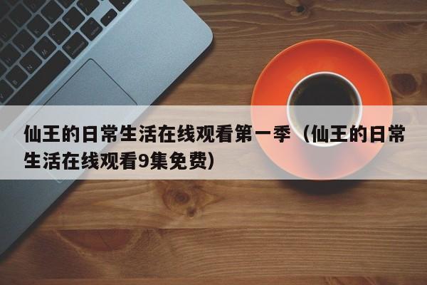 仙王的日常生活在线观看第一季（仙王的日常生活在线观看9集免费）