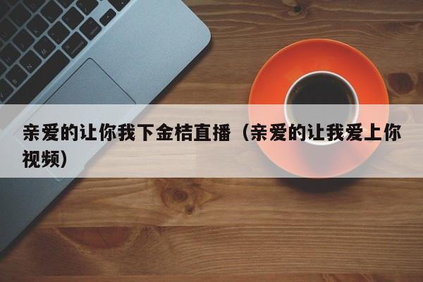 亲爱的让你我下金桔直播（亲爱的让我爱上你视频）