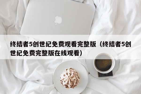 终结者5创世纪免费观看完整版（终结者5创世纪免费完整版在线观看）