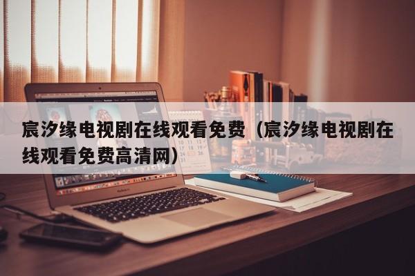 宸汐缘电视剧在线观看免费（宸汐缘电视剧在线观看免费高清网）