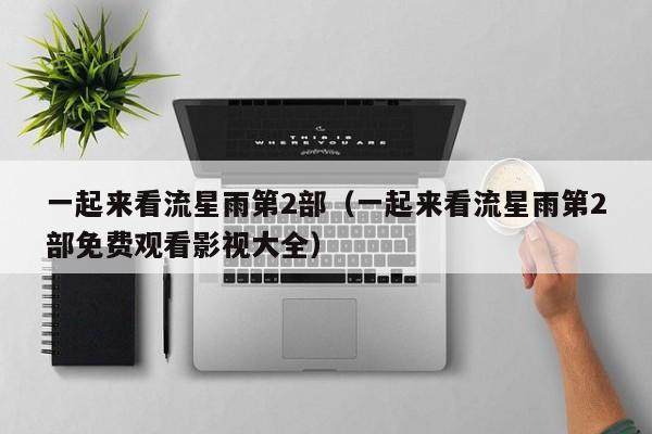 一起来看流星雨第2部（一起来看流星雨第2部免费观看影视大全）