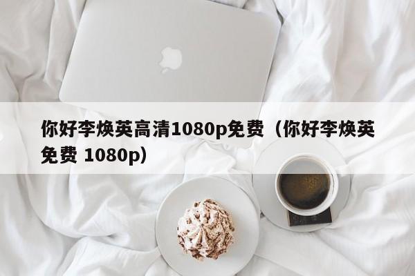 你好李焕英高清1080p免费（你好李焕英免费 1080p）
