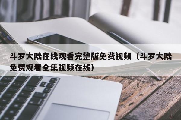 斗罗大陆在线观看完整版免费视频（斗罗大陆免费观看全集视频在线）