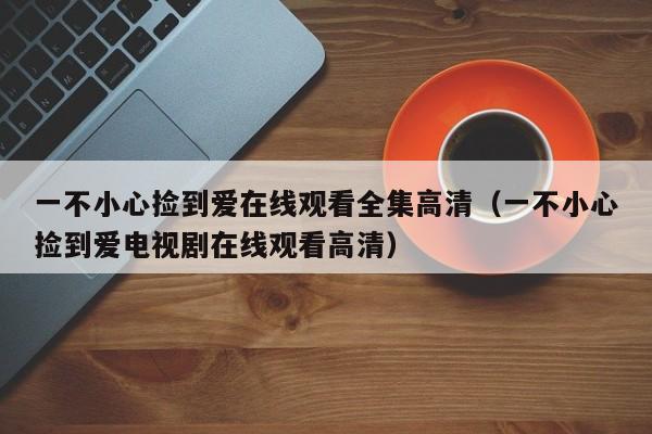 一不小心捡到爱在线观看全集高清（一不小心捡到爱电视剧在线观看高清）