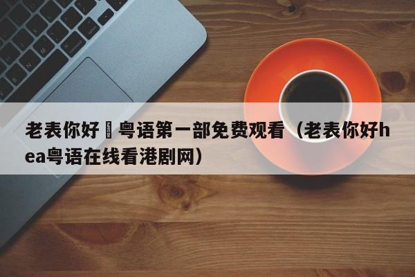 老表你好嘢粤语第一部免费观看（老表你好hea粤语在线看港剧网）