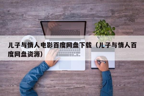 儿子与情人电影百度网盘下载（儿子与情人百度网盘资源）