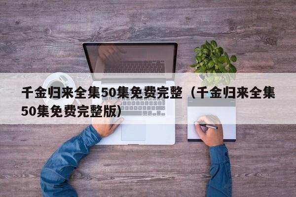 千金归来全集50集免费完整（千金归来全集50集免费完整版）