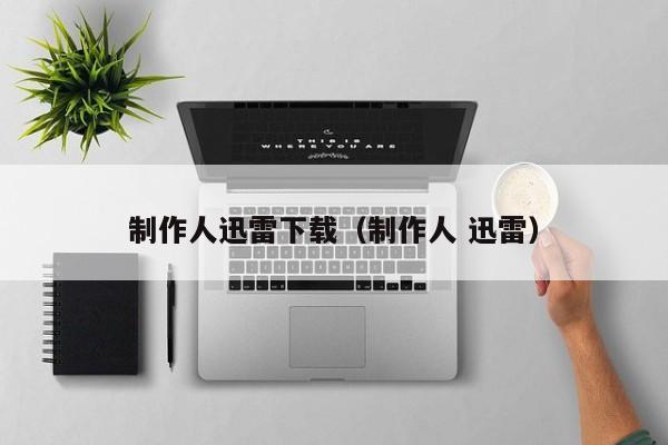 制作人迅雷下载（制作人 迅雷）