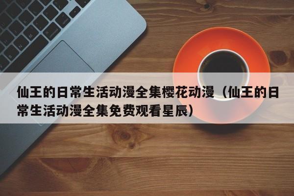 仙王的日常生活动漫全集樱花动漫（仙王的日常生活动漫全集免费观看星辰）