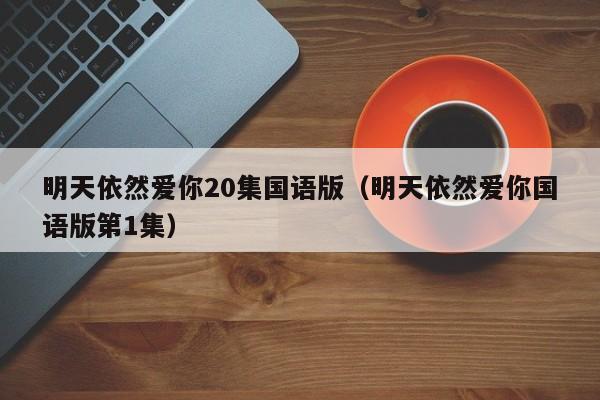 明天依然爱你20集国语版（明天依然爱你国语版第1集）