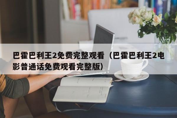 巴霍巴利王2免费完整观看（巴霍巴利王2电影普通话免费观看完整版）