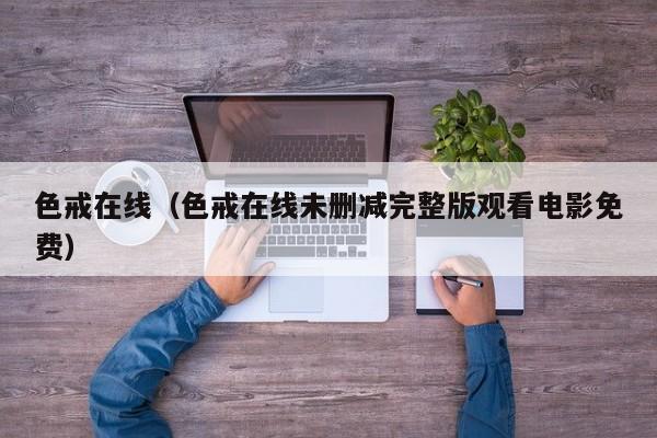 色戒在线（色戒在线未删减完整版观看电影免费）