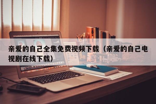 亲爱的自己全集免费视频下载（亲爱的自己电视剧在线下载）