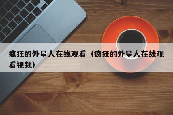 疯狂的外星人在线观看（疯狂的外星人在线观看视频）