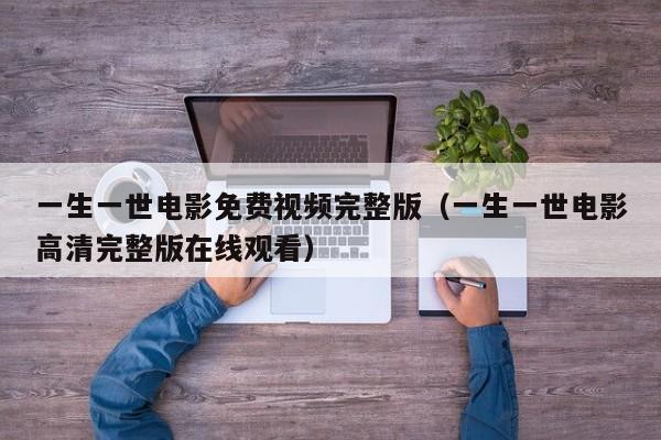 一生一世电影免费视频完整版（一生一世电影高清完整版在线观看）