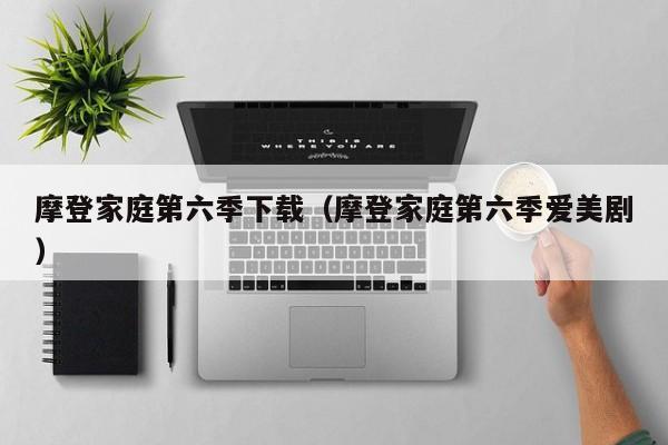 摩登家庭第六季下载（摩登家庭第六季爱美剧）