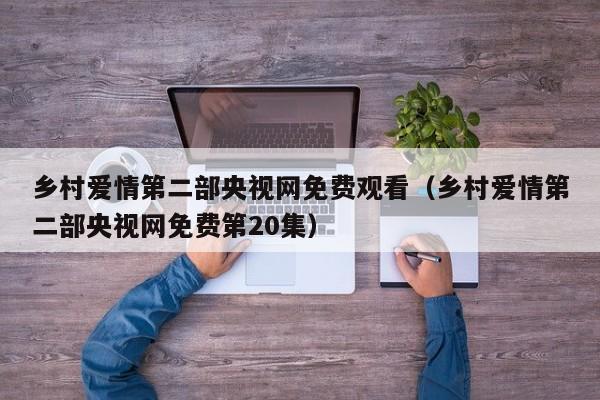乡村爱情第二部央视网免费观看（乡村爱情第二部央视网免费第20集）